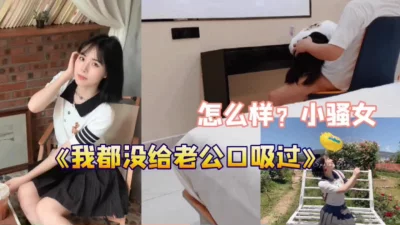 刚结婚的小骚女“我都没有给老公口过舒服吗”