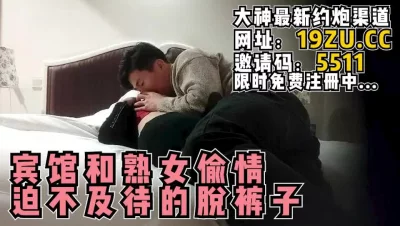 良家熟妇宾馆偷情，一见情人就迫不及待的脱裤子（内有约啪技巧和联系方式