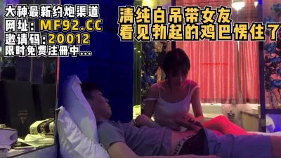 绝美清纯女友看见体育生男友鸡巴楞神【完整版96分钟已上传到下面简阶】