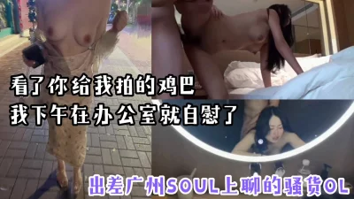 “看了你拍的鸡巴，我在办公室就忍不住了”出差广州Soul上约炮风骚O