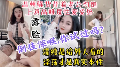 【倒挂深喉，露脸内射】温州反差骚货背着老公约炮，高难度性爱视频流出