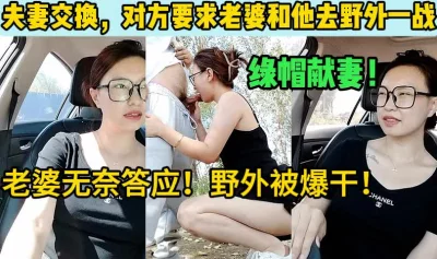 夫妻交换，对方要求去野外干一炮！【这个女的可以约，看下面的简阶】