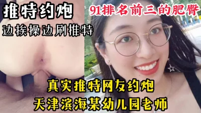 【91排名前三的肥臀】推特主动约炮的天津滨海某幼儿园老师，边操边刷推