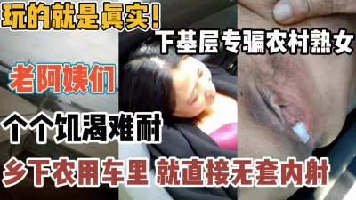 真实下基层专骗熟女老阿姨们！农用车直接无套【“约炮强行拿下“看简阶】