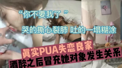 真实PUA酒后失恋良家又哭又闹，冒充她男友啪啪啪（强行约啪看简阶）