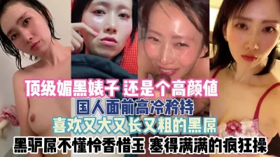 高颜值媚黑婊子！遇国人装高冷被黑驴屌塞满『新科技约炮神器到货看简阶』