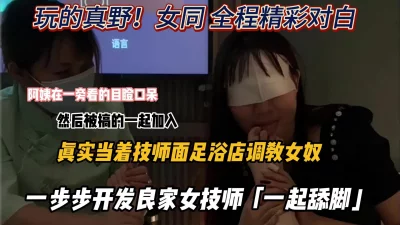 玩的真野！女同足浴店当着良家技师面调教女奴『新科技约炮神器到货看简阶