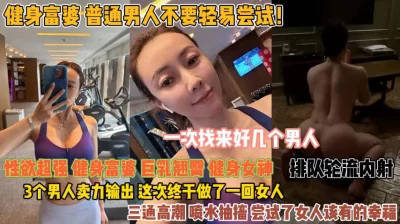 健身富婆不要轻视尝试！三个男人轮流输出终于满足『此女方式看简阶』