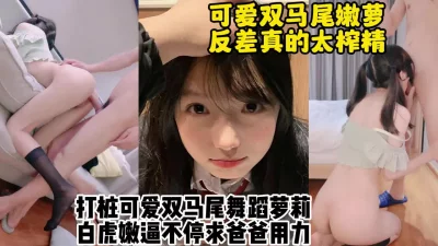 一小时无尽打桩！内射极品可爱反差双马尾舞蹈生嫩萝【约她看视频水印】