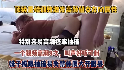 顶级调教激发女友M属性妹子高潮8次真是大开眼【狠货高科技看简阶】