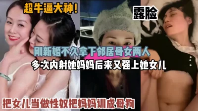 超牛逼大神！新婚不久拿下邻居母女多次内射『狠货高科技看简阶』