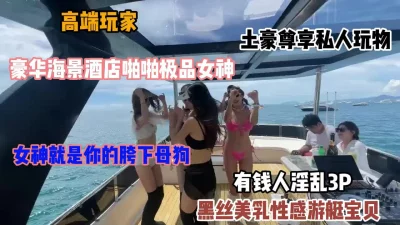 土豪尊享私人玩物，淫乱3P，女神在有钱人眼前秒变母狗