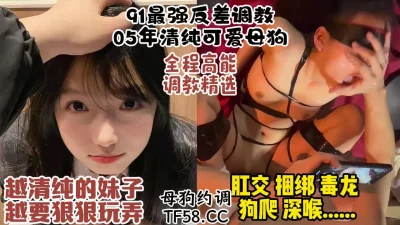 91最强反差调教！05年清纯反差母狗被操翻，肛交捆绑狗爬【约炮看水印