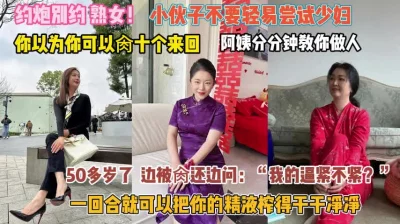 “我逼紧不紧”小伙们不要轻易尝试少妇分分钟看你做人『完整版看简阶』