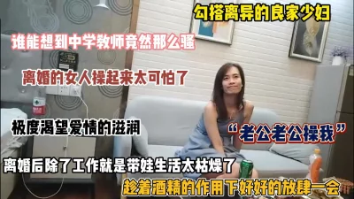 “操我老公”离异良家少妇生活枯燥趁醉好好放肆一回（简阶有惊喜）