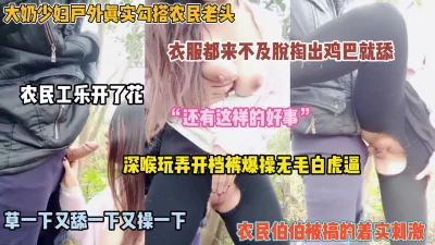 大奶少妇户外勾搭农民伯伯！迫不及待连裤子都没脱就开操（完整版看简阶）