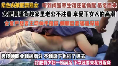 听闺蜜话来养生馆偷腥！按摩时伸手抓屌非常渴望被强操『完整版看简阶』