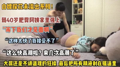 未流出系列！到40岁肥臀阿姨家里强推最后无套内射（约她看简阶）